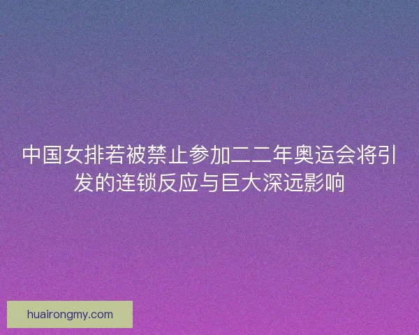 中国女排若被禁止参加二二年奥运会将引发的连锁反应与巨大深远影响