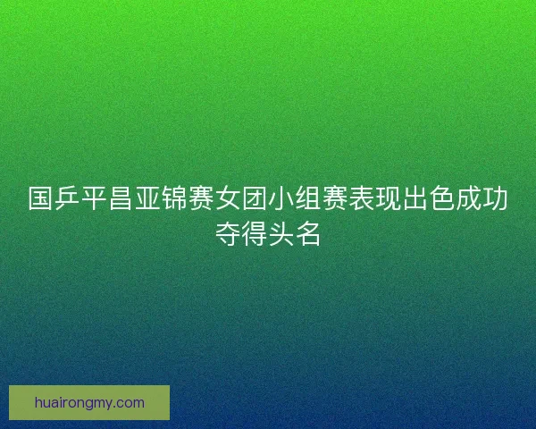 国乒平昌亚锦赛女团小组赛表现出色成功夺得头名