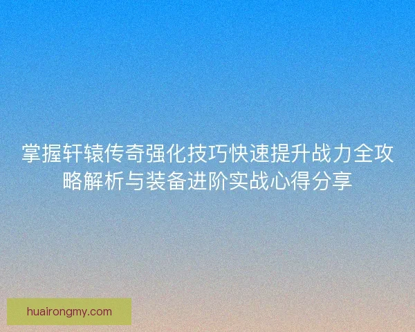 掌握轩辕传奇强化技巧快速提升战力全攻略解析与装备进阶实战心得分享