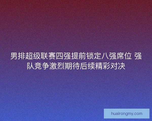 男排超级联赛四强提前锁定八强席位 强队竞争激烈期待后续精彩对决