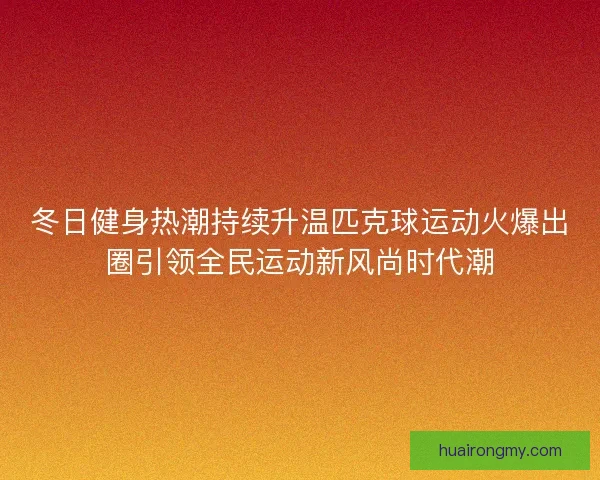 冬日健身热潮持续升温匹克球运动火爆出圈引领全民运动新风尚时代潮 冬日健身热潮持续升温匹克球运动火爆出圈引领全民运动新风尚时代潮