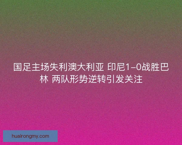 国足主场失利澳大利亚 印尼1-0战胜巴林 两队形势逆转引发关注 国足主场失利澳大利亚 印尼1-0战胜巴林 两队形势逆转引发关注