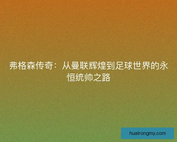 弗格森传奇:从曼联辉煌到足球世界的永恒统帅之路 弗格森传奇:从曼联辉煌到足球世界的永恒统帅之路
