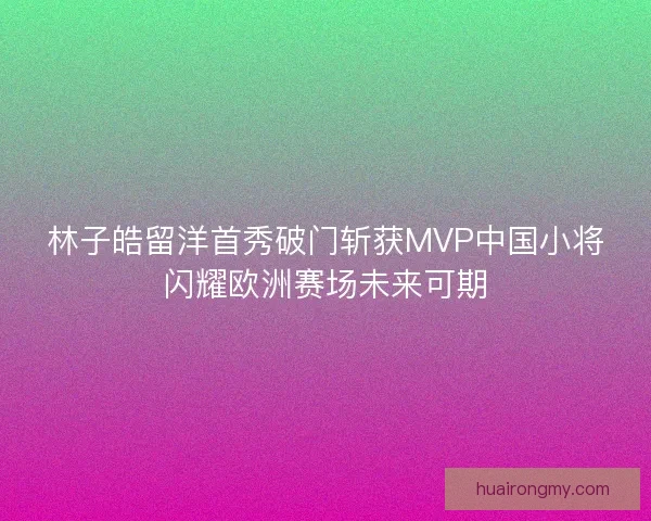 林子皓留洋首秀破门斩获MVP中国小将闪耀欧洲赛场未来可期 林子皓留洋首秀破门斩获MVP中国小将闪耀欧洲赛场未来可期