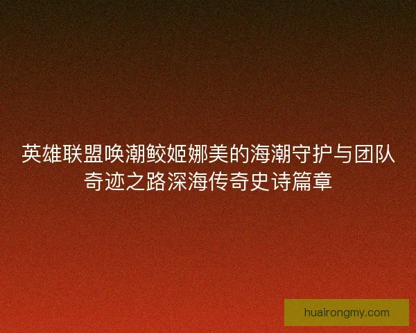 英雄联盟唤潮鲛姬娜美的海潮守护与团队奇迹之路深海传奇史诗篇章
