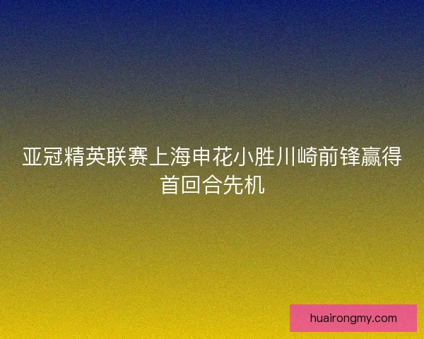 亚冠精英联赛上海申花小胜川崎前锋赢得首回合先机