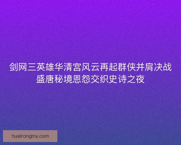 剑网三英雄华清宫风云再起群侠并肩决战盛唐秘境恩怨交织史诗之夜 剑网三英雄华清宫风云再起群侠并肩决战盛唐秘境恩怨交织史诗之夜