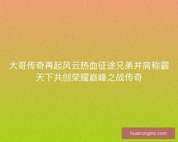 大哥传奇再起风云热血征途兄弟并肩称霸天下共创荣耀巅峰之战传奇