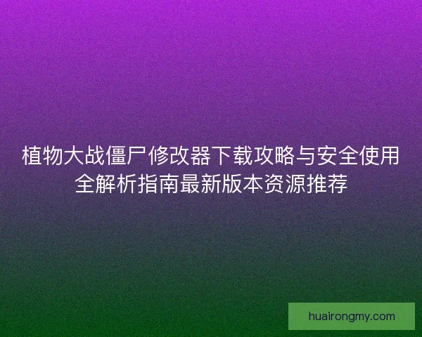植物大战僵尸修改器下载攻略与安全使用全解析指南最新版本资源推荐