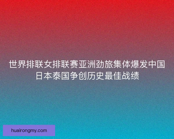世界排联女排联赛亚洲劲旅集体爆发中国日本泰国争创历史最佳战绩