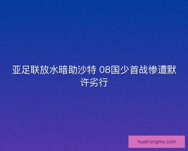 亚足联放水暗助沙特 08国少首战惨遭默许劣行