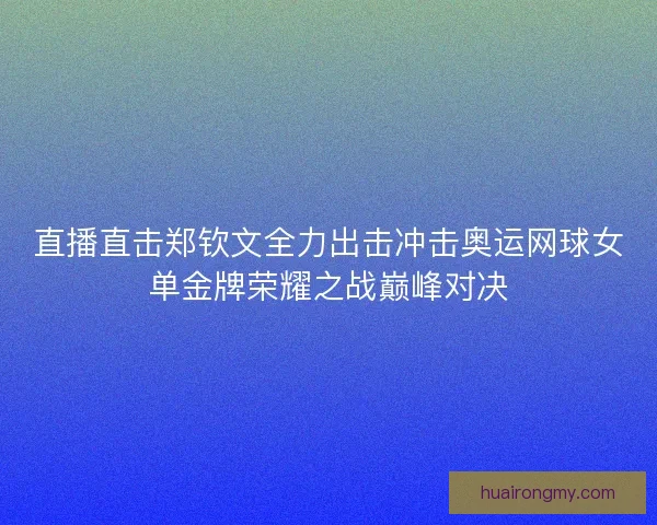 直播直击郑钦文全力出击冲击奥运网球女单金牌荣耀之战巅峰对决 直播直击郑钦文全力出击冲击奥运网球女单金牌荣耀之战巅峰对决