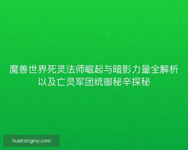 魔兽世界死灵法师崛起与暗影力量全解析以及亡灵军团统御秘辛探秘 魔兽世界死灵法师崛起与暗影力量全解析以及亡灵军团统御秘辛探秘