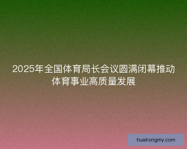 2025年全国体育局长会议圆满闭幕推动体育事业高质量发展