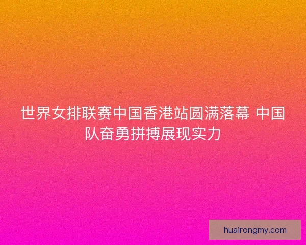 世界女排联赛中国香港站圆满落幕 中国队奋勇拼搏展现实力 世界女排联赛中国香港站圆满落幕 中国队奋勇拼搏展现实力