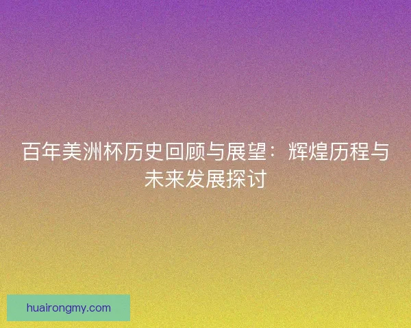 百年美洲杯历史回顾与展望：辉煌历程与未来发展探讨