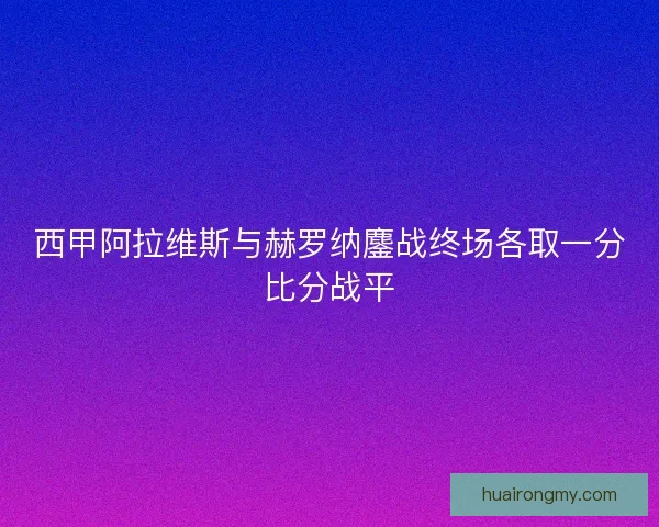 西甲阿拉维斯与赫罗纳鏖战终场各取一分比分战平