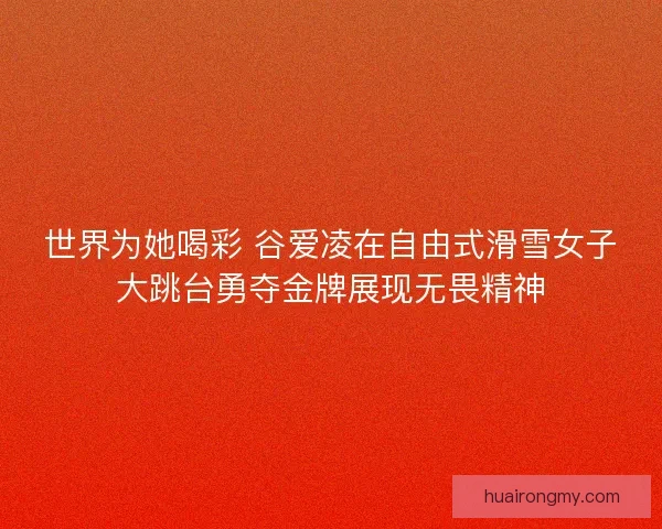 世界为她喝彩 谷爱凌在自由式滑雪女子大跳台勇夺金牌展现无畏精神
