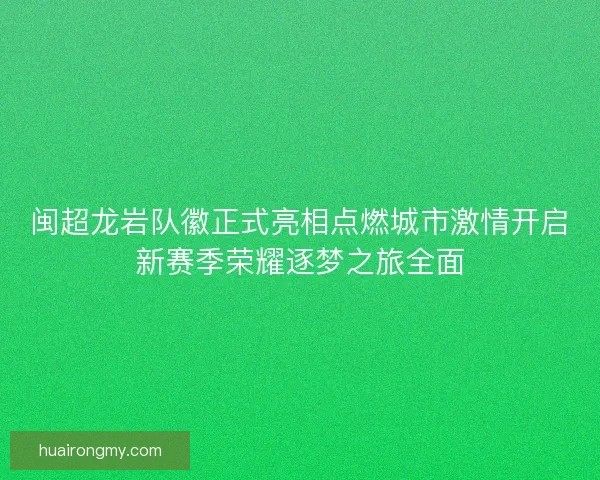 闽超龙岩队徽正式亮相点燃城市激情开启新赛季荣耀逐梦之旅全面 闽超龙岩队徽正式亮相点燃城市激情开启新赛季荣耀逐梦之旅全面