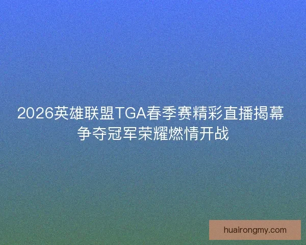 2026英雄联盟TGA春季赛精彩直播揭幕 争夺冠军荣耀燃情开战 2026英雄联盟TGA春季赛精彩直播揭幕 争夺冠军荣耀燃情开战