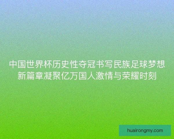 中国世界杯历史性夺冠书写民族足球梦想新篇章凝聚亿万国人激情与荣耀时刻 中国世界杯历史性夺冠书写民族足球梦想新篇章凝聚亿万国人激情与荣耀时刻