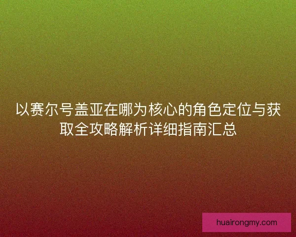 以赛尔号盖亚在哪为核心的角色定位与获取全攻略解析详细指南汇总 以赛尔号盖亚在哪为核心的角色定位与获取全攻略解析详细指南汇总