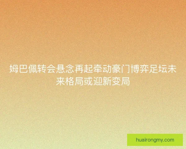 姆巴佩转会悬念再起牵动豪门博弈足坛未来格局或迎新变局 姆巴佩转会悬念再起牵动豪门博弈足坛未来格局或迎新变局